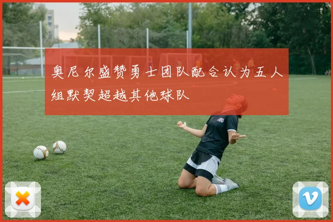 奥尼尔盛赞勇士团队配合认为五人组默契超越其他球队