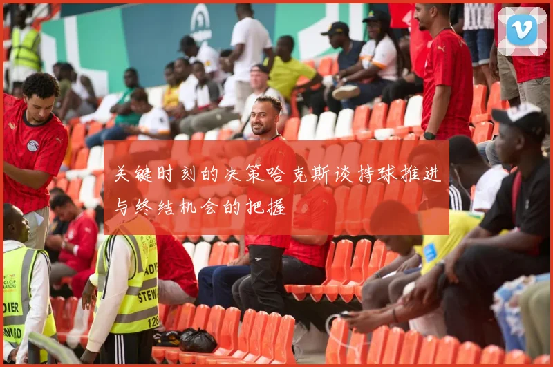 关键时刻的决策哈克斯谈持球推进与终结机会的把握