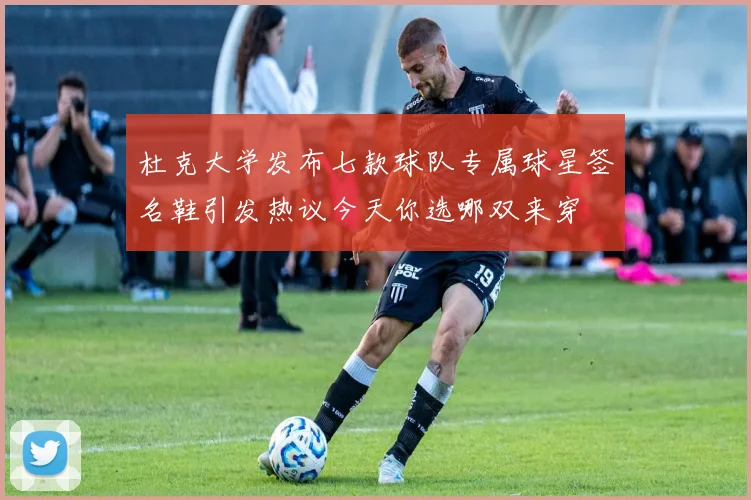 杜克大学发布七款球队专属球星签名鞋引发热议今天你选哪双来穿