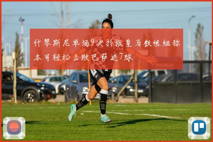 什琴斯尼单场9次扑救皇马教练组称本可轻松击败巴萨进7球