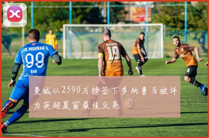 曼城以2590万镑签下多纳鲁马被评为英超夏窗最佳交易