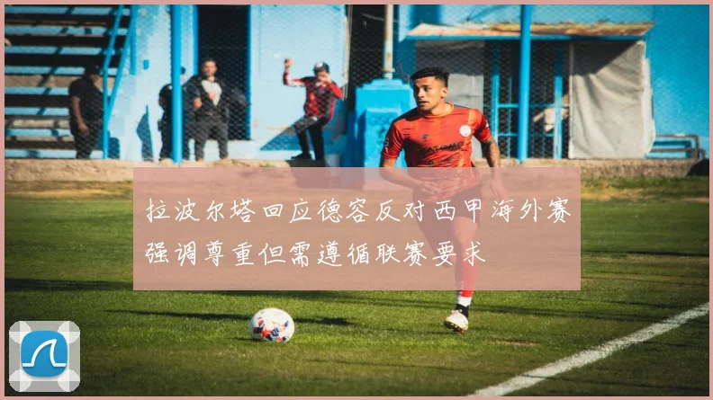 拉波尔塔回应德容反对西甲海外赛强调尊重但需遵循联赛要求