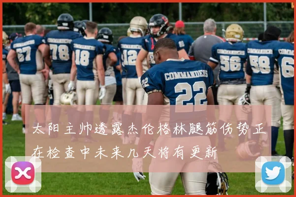 太阳主帅透露杰伦格林腿筋伤势正在检查中未来几天将有更新
