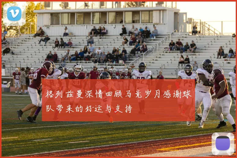 格列兹曼深情回顾马竞岁月感谢球队带来的好运与支持
