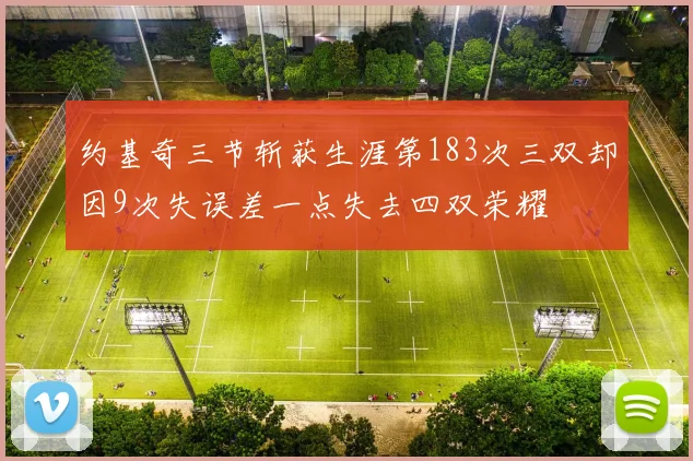 约基奇三节斩获生涯第183次三双却因9次失误差一点失去四双荣耀