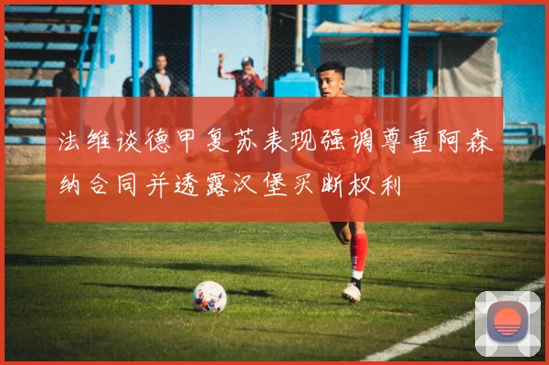 法维谈德甲复苏表现强调尊重阿森纳合同并透露汉堡买断权利