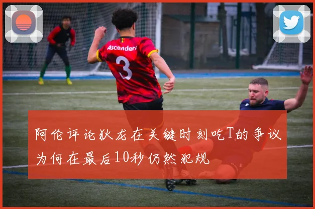 阿伦评论狄龙在关键时刻吃T的争议为何在最后10秒仍然犯规