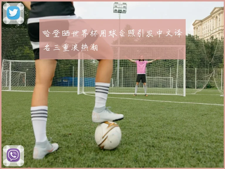 哈登晒世界杯用球合照引发中文译名三重浪热潮