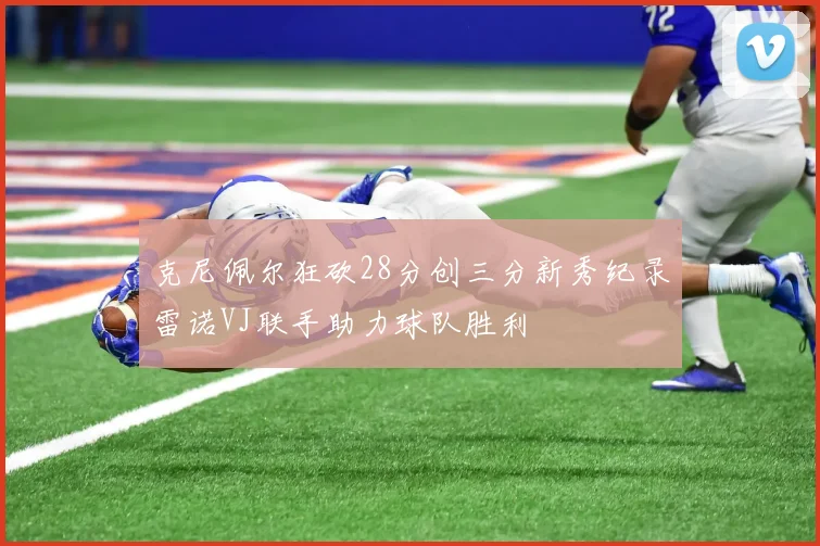 克尼佩尔狂砍28分创三分新秀纪录雷诺VJ联手助力球队胜利