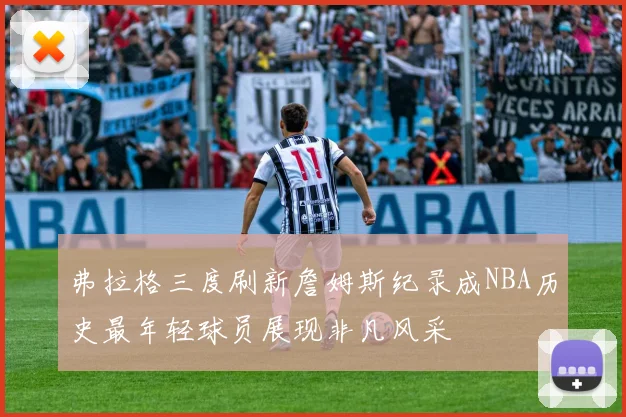 弗拉格三度刷新詹姆斯纪录成NBA历史最年轻球员展现非凡风采
