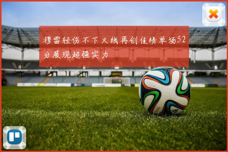 穆雷轻伤不下火线再创佳绩单场52分展现超强实力