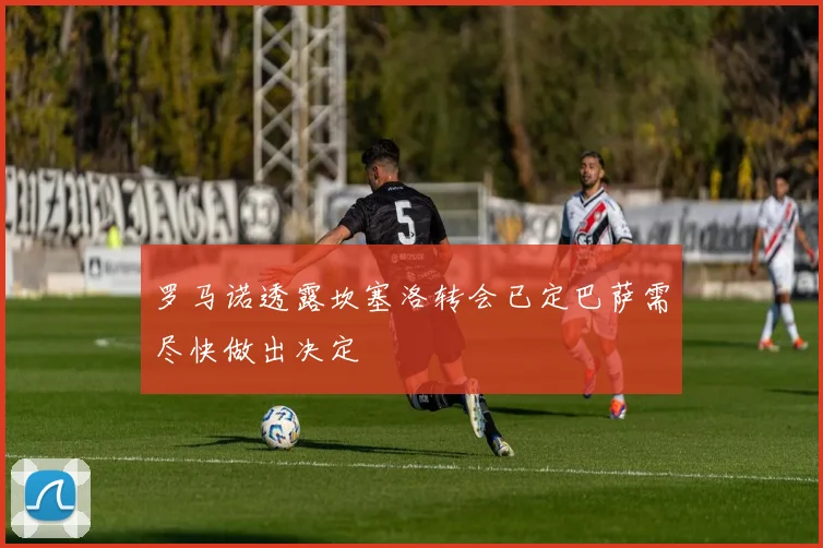 罗马诺透露坎塞洛转会已定巴萨需尽快做出决定