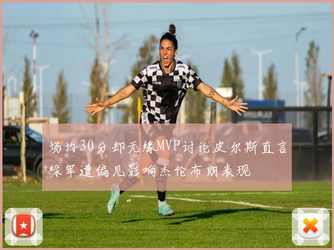 场均30分却无缘MVP讨论皮尔斯直言绿军遭偏见影响杰伦布朗表现