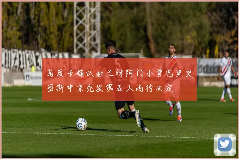 乌度卡确认杜兰特阿门小贾巴里史密斯申京先发第五人尚待决定