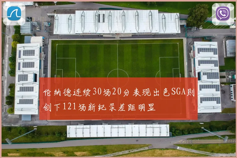 伦纳德连续30场20分表现出色SGA则创下121场新纪录差距明显