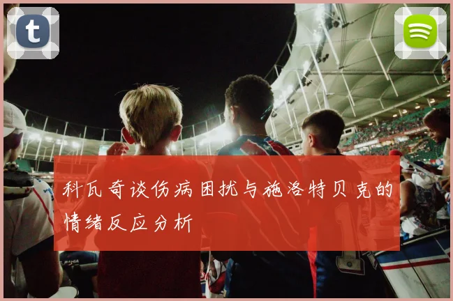 科瓦奇谈伤病困扰与施洛特贝克的情绪反应分析