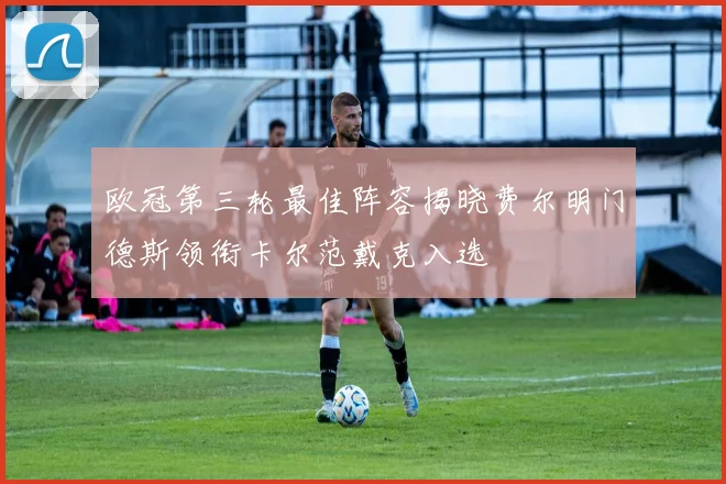 欧冠第三轮最佳阵容揭晓费尔明门德斯领衔卡尔范戴克入选