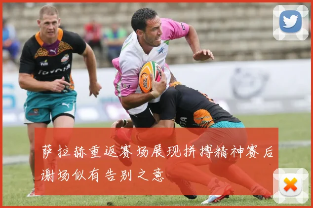 萨拉赫重返赛场展现拼搏精神赛后谢场似有告别之意