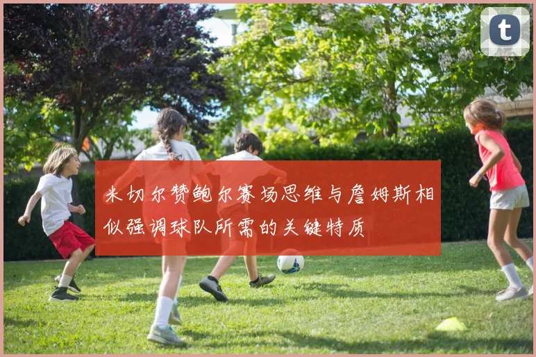 米切尔赞鲍尔赛场思维与詹姆斯相似强调球队所需的关键特质