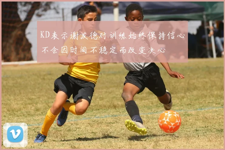KD表示谢泼德对训练始终保持信心不会因时间不稳定而改变决心