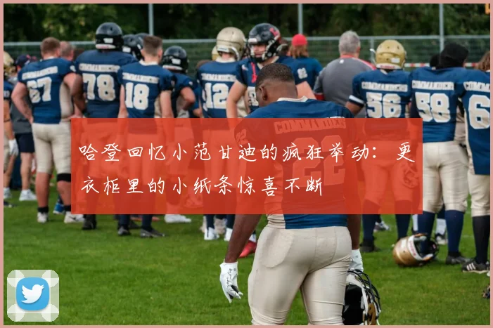 哈登回忆小范甘迪的疯狂举动：更衣柜里的小纸条惊喜不断
