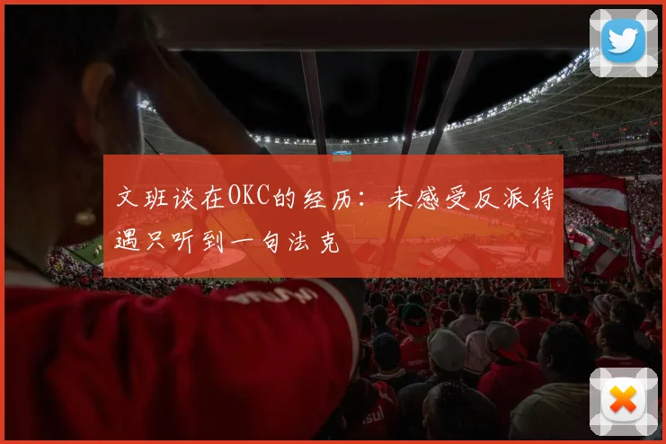 文班谈在OKC的经历：未感受反派待遇只听到一句法克