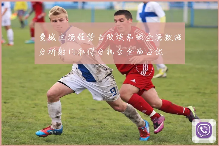 曼城主场强势击败埃弗顿全场数据分析射门和得分机会全面占优