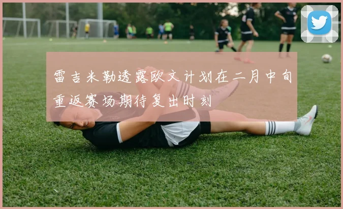 雷吉米勒透露欧文计划在二月中旬重返赛场期待复出时刻