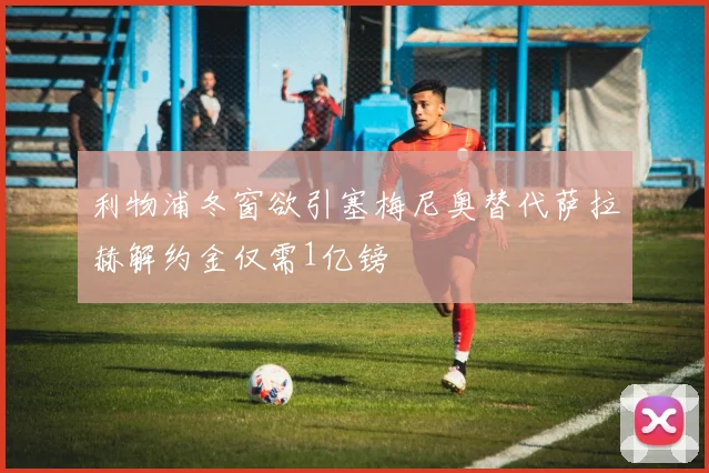 利物浦冬窗欲引塞梅尼奥替代萨拉赫解约金仅需1亿镑