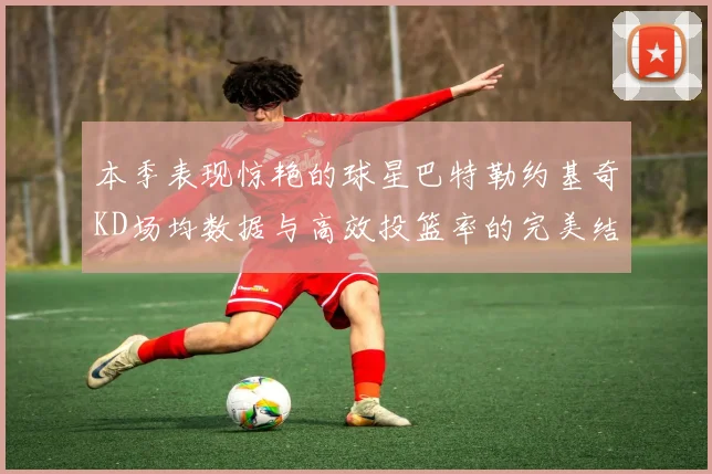 本季表现惊艳的球星巴特勒约基奇KD场均数据与高效投篮率的完美结合
