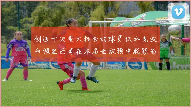 创造十次重大机会的球员仅加克波和佩里西奇在本届世欧预中脱颖而出