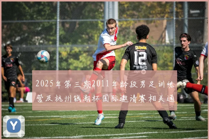 2025年第三期2011年龄段男足训练营及杭州钱潮杯国际邀请赛相关通知