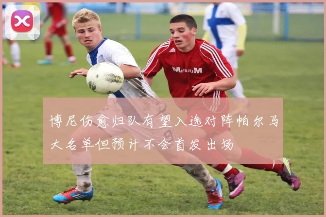 博尼伤愈归队有望入选对阵帕尔马大名单但预计不会首发出场