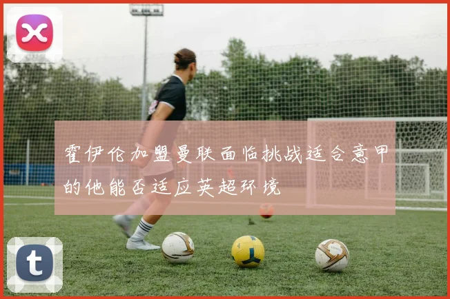 霍伊伦加盟曼联面临挑战适合意甲的他能否适应英超环境