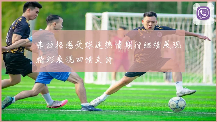 弗拉格感受球迷热情期待继续展现精彩表现回馈支持