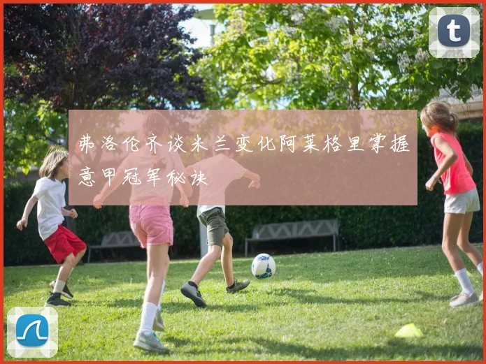 弗洛伦齐谈米兰变化阿莱格里掌握意甲冠军秘诀