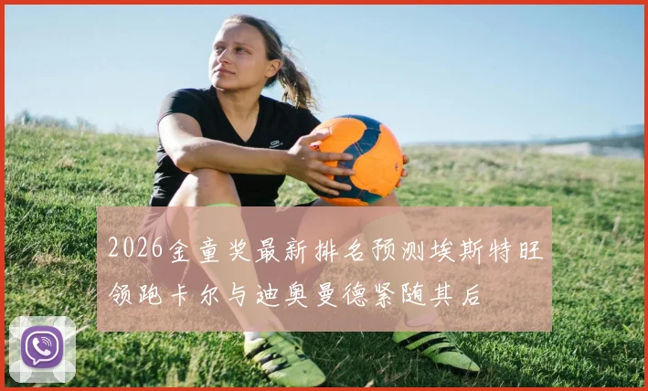 2026金童奖最新排名预测埃斯特旺领跑卡尔与迪奥曼德紧随其后