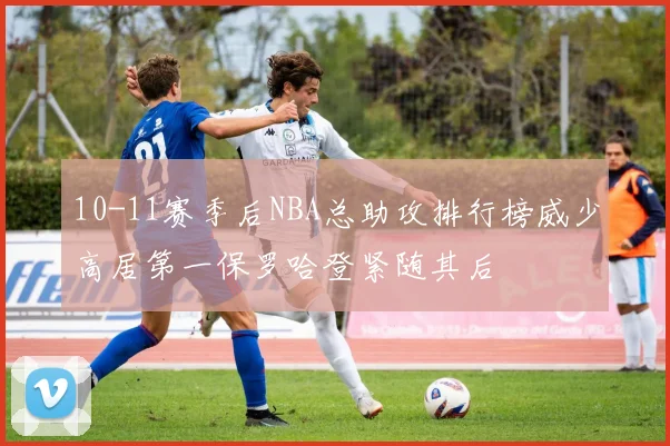 10-11赛季后NBA总助攻排行榜威少高居第一保罗哈登紧随其后